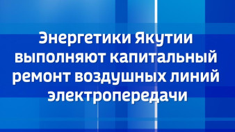 Энергетики Якутии выполняют капитальный ремонт воздушных линий электропередачи