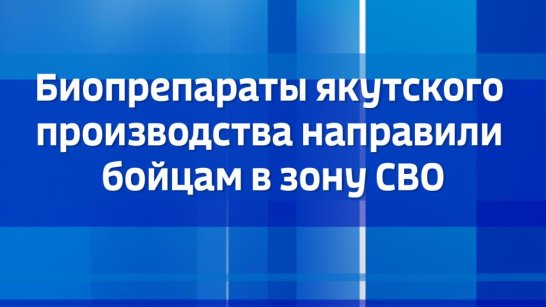 Биопрепараты якутского производства направили бойцам в зону СВО