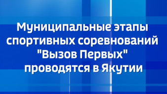 Муниципальные этапы спортивных соревнований "Вызов Первых" проводятся в Якутии