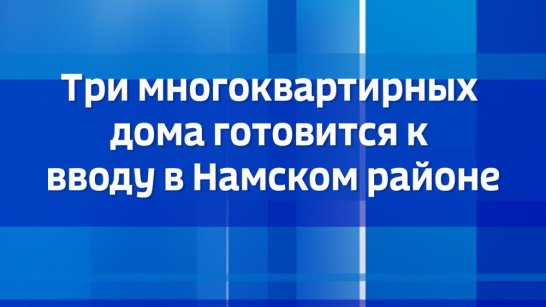Три многоквартирных дома готовится к вводу в Намском районе