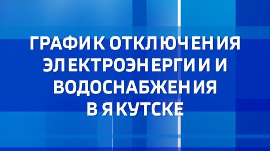 График отключения электроэнергии и водоснабжения в Якутске на 18 января