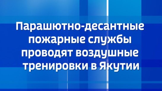 Парашютно-десантные пожарные службы проводят воздушные тренировки в Якутии