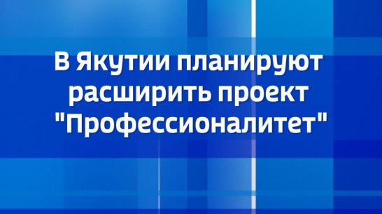 В Якутии планируют расширить проект "Профессионалитет"