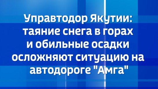 Управтодор Якутии: таяние снега в горах и обильные осадки осложняют ситуацию на автодороге "Амга"