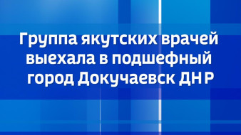Группа якутских врачей выехала в подшефный город Докучаевск ДНР
