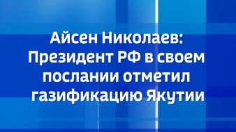 Айсен Николаев: Президент РФ в своем послании отметил газификацию Якутии