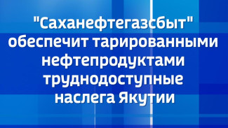 "Саханефтегазсбыт" обеспечит тарированными нефтепродуктами труднодоступные наслега Якутии