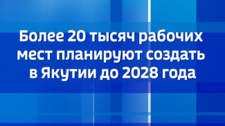 Более 20 тысяч рабочих мест планируют создать в Якутии до 2028 года