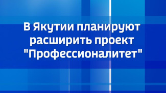 В Якутии планируют расширить проект "Профессионалитет"