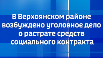 В Верхоянском районе возбуждено уголовное дело о растрате средств социального контракта