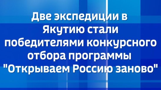 Две экспедиции в Якутию стали победителями конкурсного отбора программы "Открываем Россию заново"