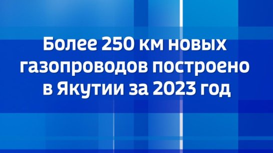 Более 250 км новых газопроводов построено в Якутии за 2023 год