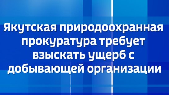 Якутская природоохранная прокуратура требует взыскать ущерб с добывающей организации