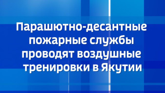 Парашютно-десантные пожарные службы проводят воздушные тренировки в Якутии