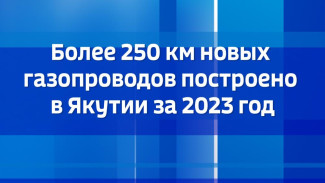Более 250 км новых газопроводов построено в Якутии за 2023 год