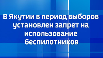 В Якутии в период выборов установлен запрет на использование беспилотников