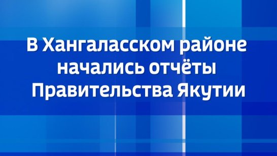 В Хангаласском районе начались отчёты Правительства Якутии