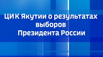 ЦИК Якутии о результатах выборов Президента России