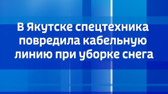 В Якутске спецтехника повредила кабельную линию при уборке снега