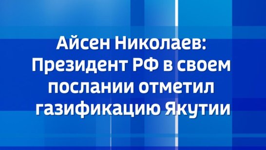 Айсен Николаев: Президент РФ в своем послании отметил газификацию Якутии