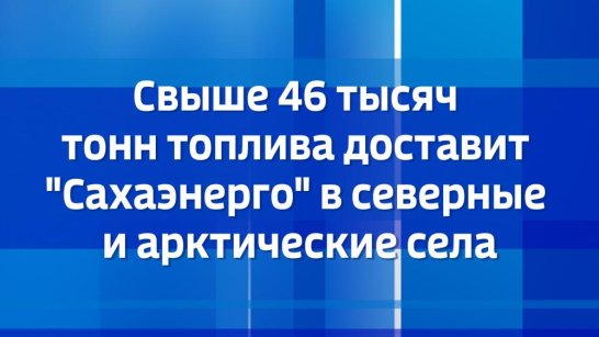 Свыше 46 тысяч тонн топлива доставит "Сахаэнерго" в северные и арктические села