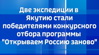 Две экспедиции в Якутию стали победителями конкурсного отбора программы "Открываем Россию заново"