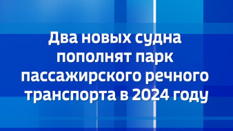 Два новых судна пополнят парк пассажирского речного транспорта в 2024 году