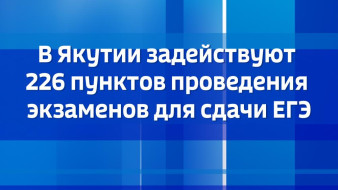 В Якутии задействуют 226 пунктов проведения экзаменов для сдачи ЕГЭ